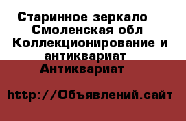 Старинное зеркало  - Смоленская обл. Коллекционирование и антиквариат » Антиквариат   